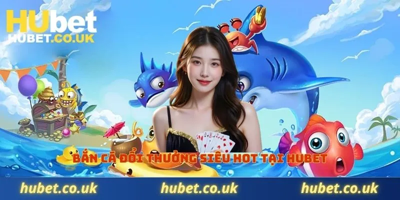 Bắn cá đổi thưởng siêu hot tại Hubet